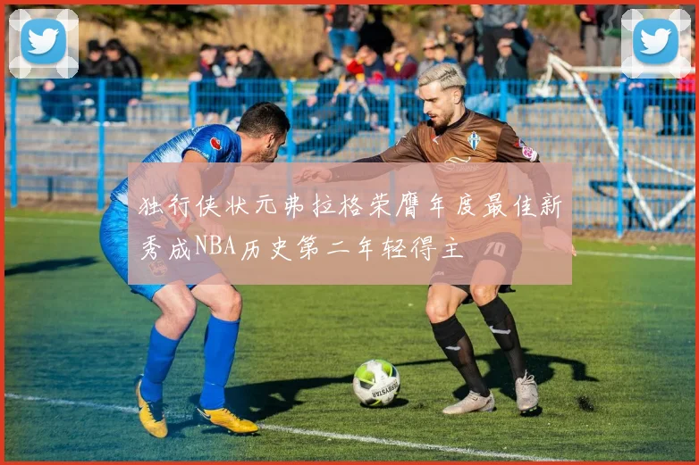 独行侠状元弗拉格荣膺年度最佳新秀成NBA历史第二年轻得主
