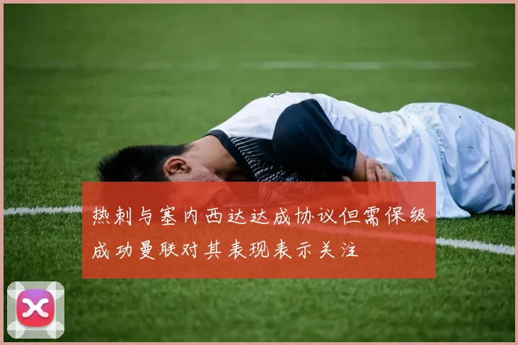 热刺与塞内西达达成协议但需保级成功曼联对其表现表示关注