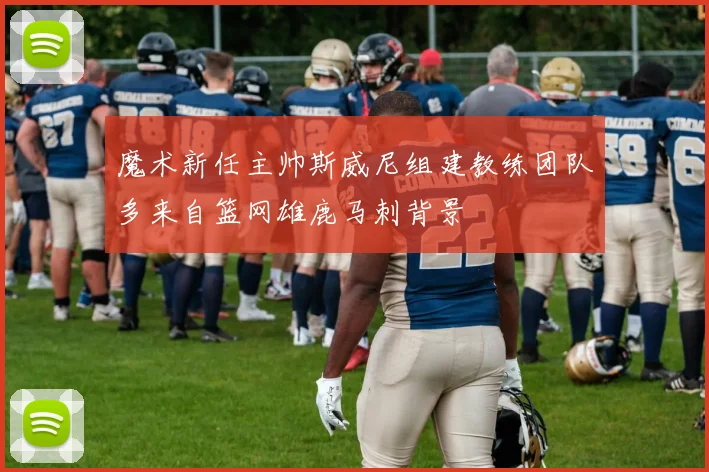 魔术新任主帅斯威尼组建教练团队多来自篮网雄鹿马刺背景