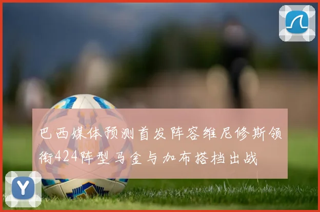 巴西媒体预测首发阵容维尼修斯领衔424阵型马金与加布搭档出战