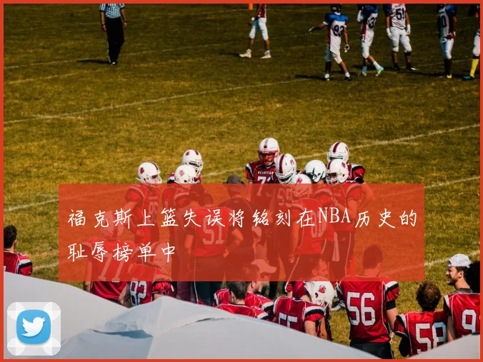福克斯上篮失误将铭刻在NBA历史的耻辱榜单中