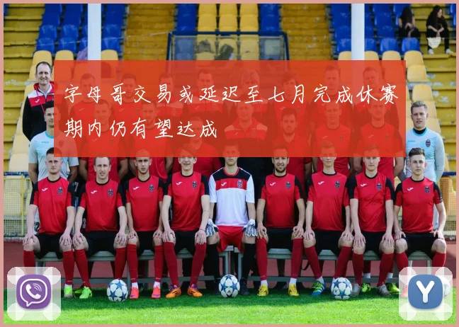 字母哥交易或延迟至七月完成休赛期内仍有望达成
