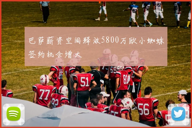 巴萨薪资空间释放5800万欧小蜘蛛签约机会增大