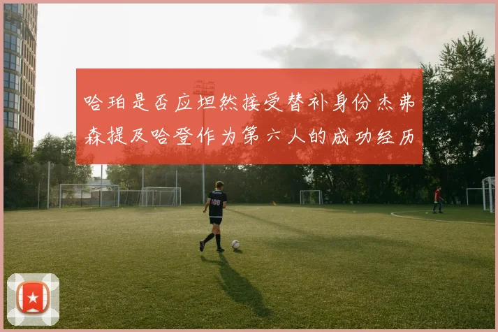 哈珀是否应坦然接受替补身份杰弗森提及哈登作为第六人的成功经历