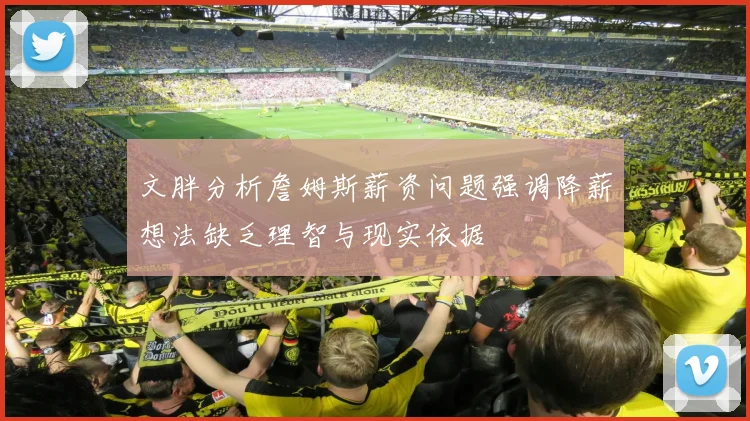 文胖分析詹姆斯薪资问题强调降薪想法缺乏理智与现实依据