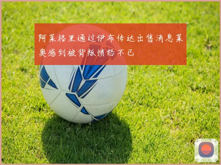 阿莱格里通过伊布传达出售消息莱奥感到被背叛愤怒不已