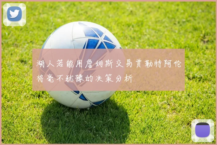 湖人若能用詹姆斯交易贾勒特阿伦将毫不犹豫的决策分析