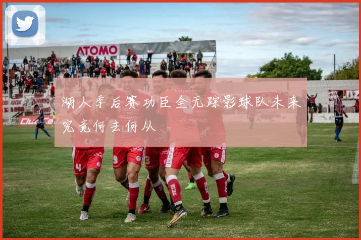 湖人季后赛功臣全无踪影球队未来究竟何去何从