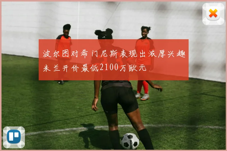 波尔图对希门尼斯表现出浓厚兴趣米兰开价最低2100万欧元