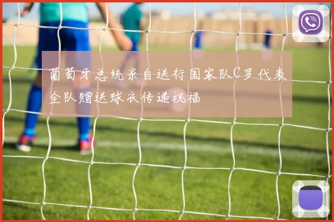 葡萄牙总统亲自送行国家队C罗代表全队赠送球衣传递祝福