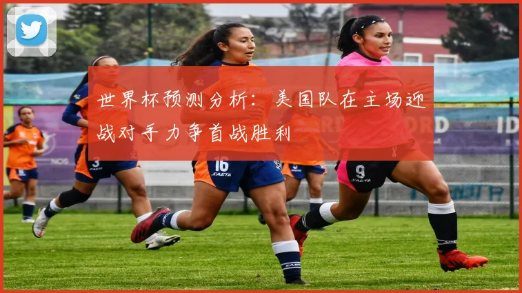 世界杯预测分析：美国队在主场迎战对手力争首战胜利