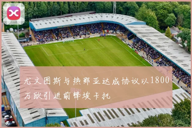 尤文图斯与热那亚达成协议以1800万欧引进前锋埃卡托