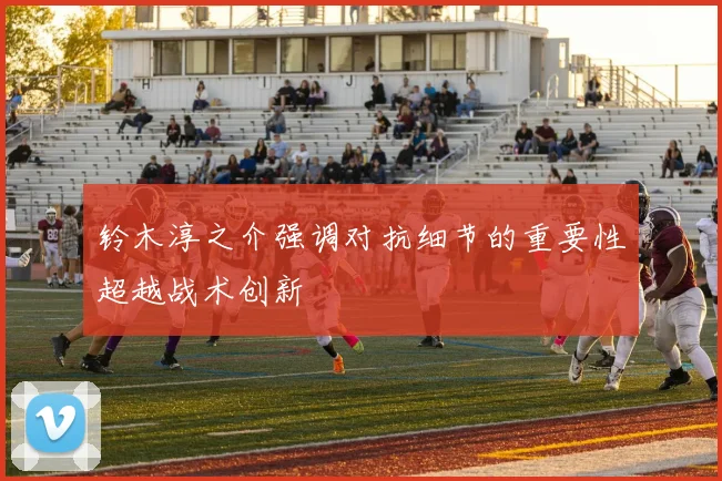 铃木淳之介强调对抗细节的重要性超越战术创新