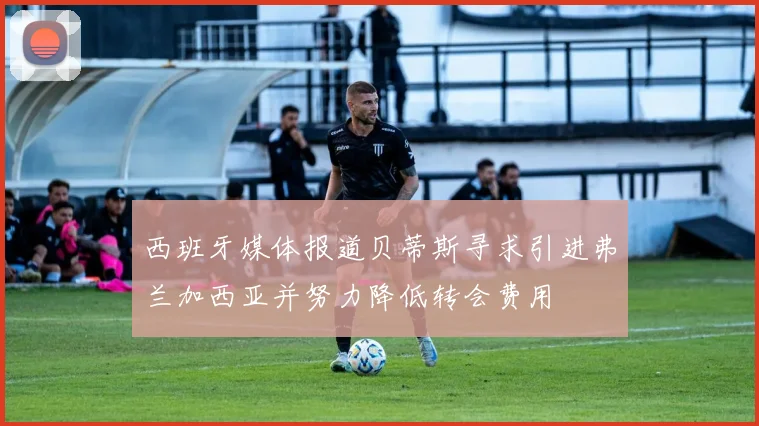 西班牙媒体报道贝蒂斯寻求引进弗兰加西亚并努力降低转会费用