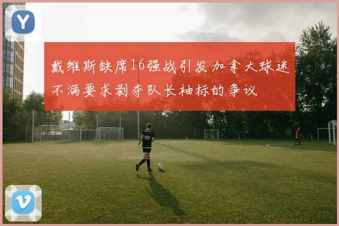 戴维斯缺席16强战引发加拿大球迷不满要求剥夺队长袖标的争议