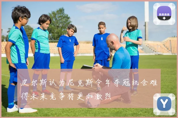 皮尔斯认为尼克斯今年夺冠机会难得未来竞争将更加激烈