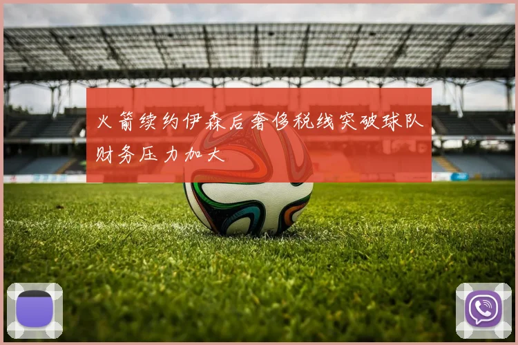 火箭续约伊森后奢侈税线突破球队财务压力加大