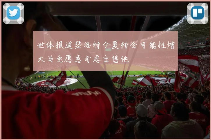世体报道瑟洛特今夏转会可能性增大马竞愿意考虑出售他